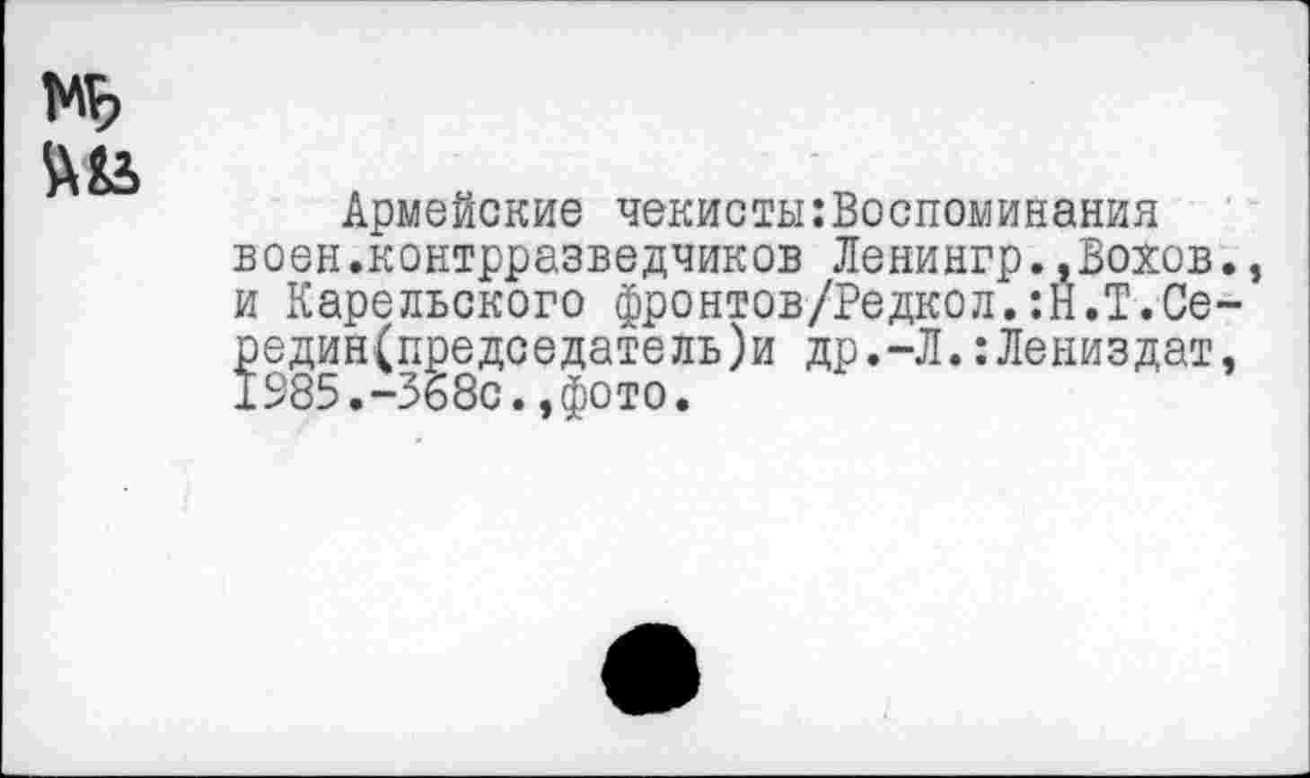 ﻿№
Армейские чекисты:Воспоминания воен.контрразведчиков Ленингр..Вохов., и Карельского фронтов/Редкол.:Н.Т.Се-^един(председатель)и др.-Л.:Лениздат,